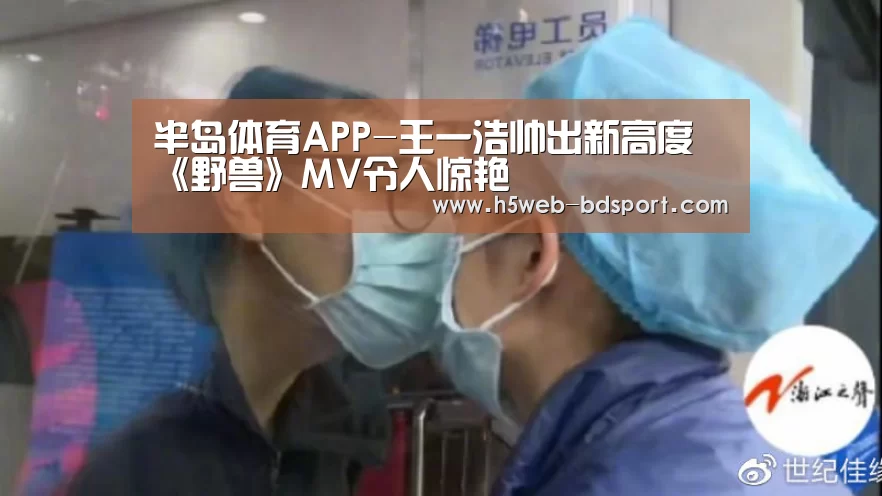 半岛体育APP-王一浩帅出新高度《野兽》MV令人惊艳(图2) 半岛体育注册