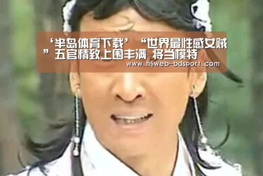 ‘半岛体育下载’“世界最性感女贼”五官精致上围丰满 将当模特(图3) 半岛体育注册