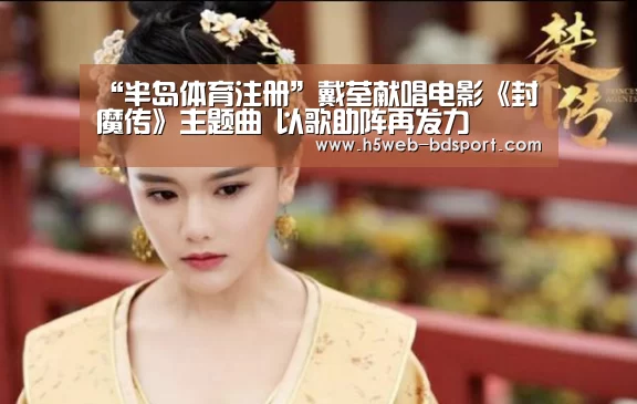 “半岛体育注册”戴荃献唱电影《封魔传》主题曲 以歌助阵再发力(图1) 半岛体育娱乐