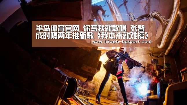 半岛体育官网_你写我就敢唱 张智成时隔两年推新歌《我本来就难搞》(图2) 半岛体育网址